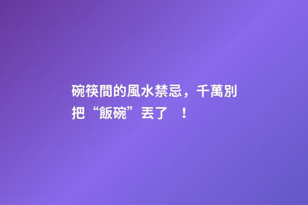 碗筷間的風水禁忌，千萬別把“飯碗”丟了！